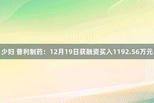 少妇 普利制药：12月19日获融资买入1192.56万元