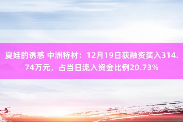 夏娃的诱惑 中洲特材：12月19日获融资买入314.74万元，占当日流入资金比例20.73%