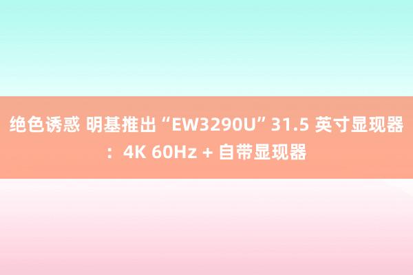 绝色诱惑 明基推出“EW3290U”31.5 英寸显现器：4K 60Hz + 自带显现器
