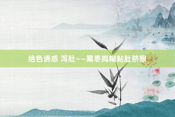 绝色诱惑 泻肚——黑枣捣糊贴肚脐眼