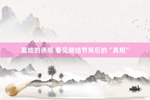 夏娃的诱惑 看见肺结节背后的“真相”