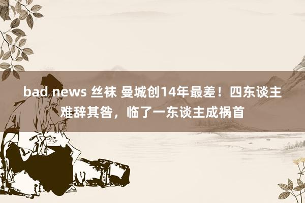 bad news 丝袜 曼城创14年最差！四东谈主难辞其咎，临了一东谈主成祸首