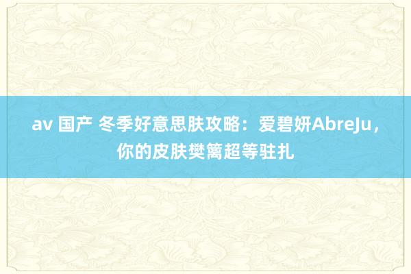 av 国产 冬季好意思肤攻略：爱碧妍AbreJu，你的皮肤樊篱超等驻扎