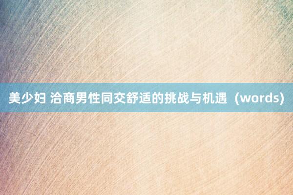 美少妇 洽商男性同交舒适的挑战与机遇  (words)