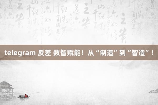 telegram 反差 数智赋能！从“制造”到“智造”！