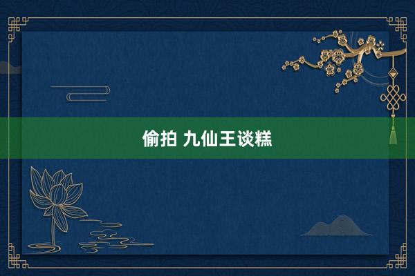 偷拍 九仙王谈糕