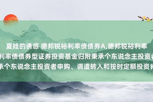 夏娃的诱惑 德邦锐裕利率债债券A,德邦锐裕利率债债券C: 对于德邦锐裕利率债债券型证券投资基金归附秉承个东说念主投资者申购、调遣转入和按时定额投资肯求的公告