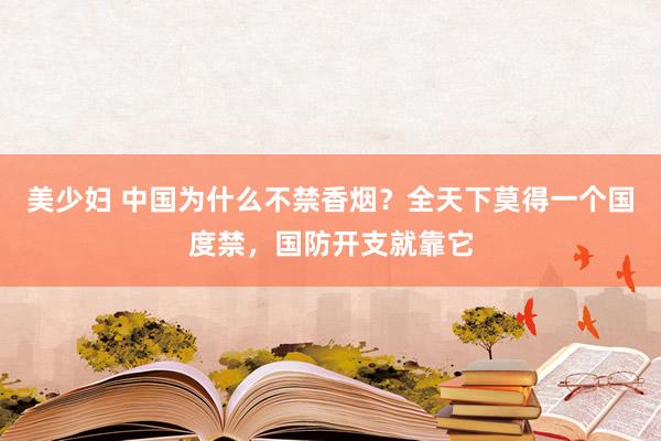 美少妇 中国为什么不禁香烟？全天下莫得一个国度禁，国防开支就靠它