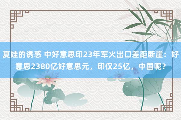 夏娃的诱惑 中好意思印23年军火出口差距断崖：好意思2380亿好意思元，印仅25亿，中国呢？