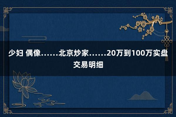 少妇 偶像……北京炒家……20万到100万实盘交易明细