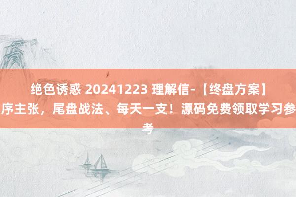 绝色诱惑 20241223 理解信-【终盘方案】排序主张，尾盘战法、每天一支！源码免费领取学习参考