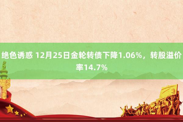 绝色诱惑 12月25日金轮转债下降1.06%，转股溢价率14.7%