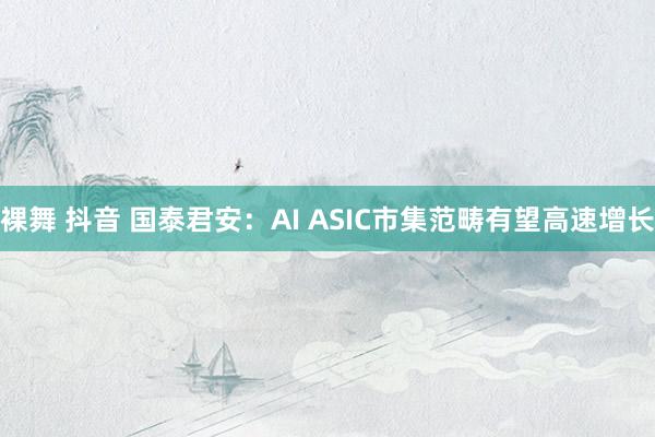 裸舞 抖音 国泰君安:AI ASIC市集范畴有望高速增长