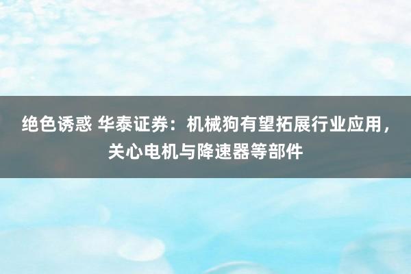 绝色诱惑 华泰证券：机械狗有望拓展行业应用，关心电机与降速器等部件
