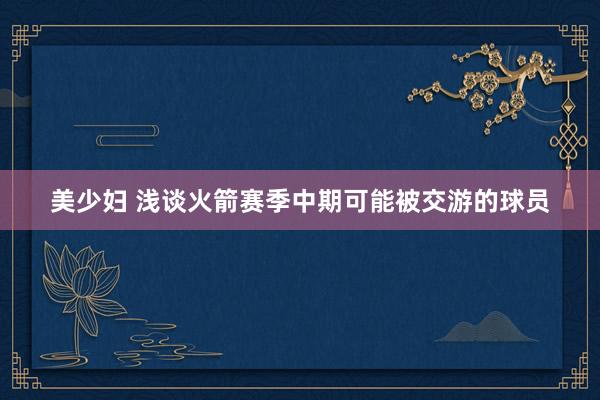 美少妇 浅谈火箭赛季中期可能被交游的球员