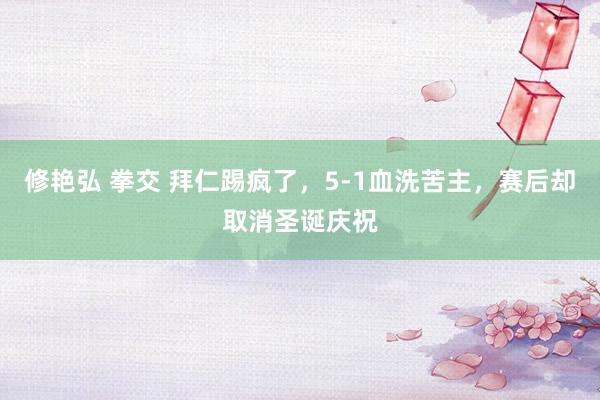 修艳弘 拳交 拜仁踢疯了，5-1血洗苦主，赛后却取消圣诞庆祝