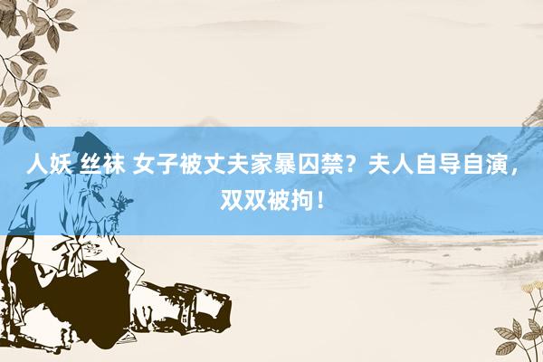 人妖 丝袜 女子被丈夫家暴囚禁？夫人自导自演，双双被拘！