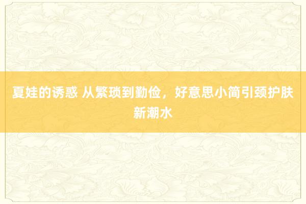 夏娃的诱惑 从繁琐到勤俭，好意思小简引颈护肤新潮水