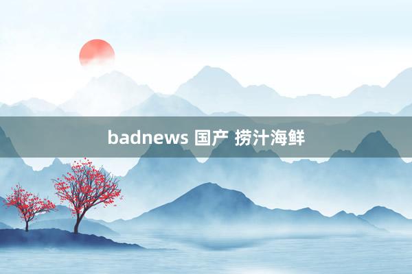 badnews 国产 捞汁海鲜