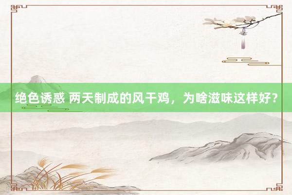 绝色诱惑 两天制成的风干鸡，为啥滋味这样好？