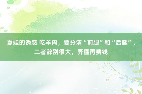 夏娃的诱惑 吃羊肉，要分清“前腿”和“后腿”，二者辞别很大，弄懂再费钱