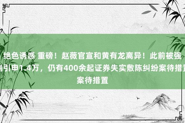 绝色诱惑 重磅！赵薇官宣和黄有龙离异！此前被强制引申1.4万，仍有400余起证券失实敷陈纠纷案待措置