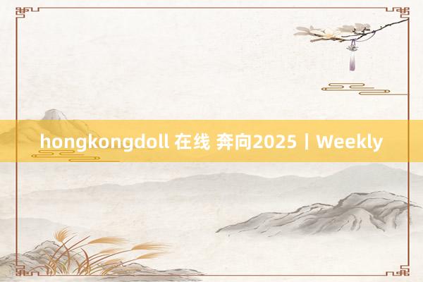 hongkongdoll 在线 奔向2025丨Weekly