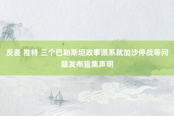 反差 推特 三个巴勒斯坦政事派系就加沙停战等问题发布皆集声明