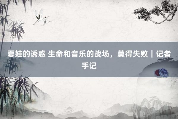 夏娃的诱惑 生命和音乐的战场，莫得失败｜记者手记