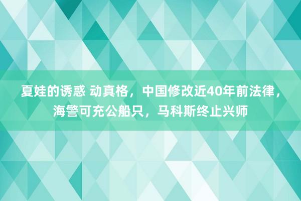 夏娃的诱惑 动真格，中国修改近40年前法律，海警可充公船只，马科斯终止兴师