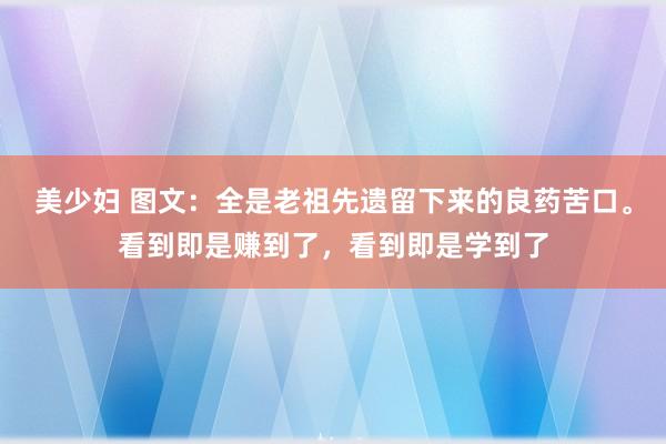 美少妇 图文:全是老祖先遗留下来的良药苦口。看到即是赚到了,看到即是学到了