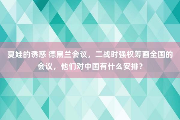 夏娃的诱惑 德黑兰会议，二战时强权筹画全国的会议，他们对中国有什么安排？