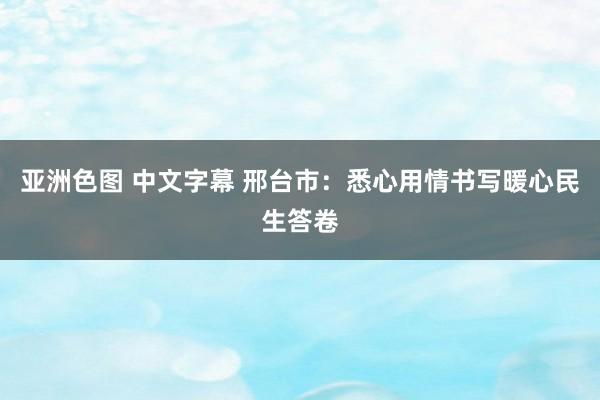 亚洲色图 中文字幕 邢台市：悉心用情书写暖心民生答卷