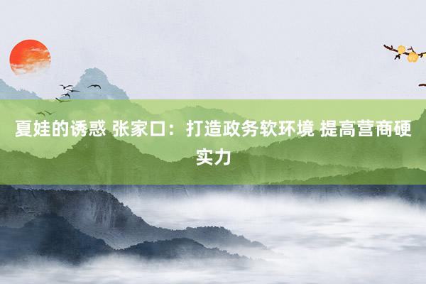 夏娃的诱惑 张家口：打造政务软环境 提高营商硬实力