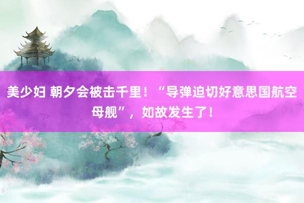 美少妇 朝夕会被击千里！“导弹迫切好意思国航空母舰”，如故发生了！