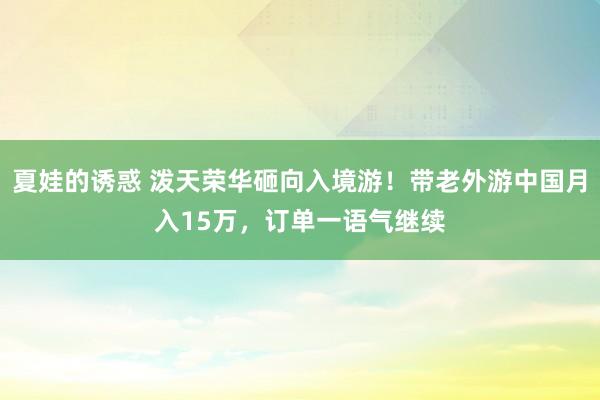 夏娃的诱惑 泼天荣华砸向入境游！带老外游中国月入15万，订单一语气继续