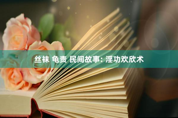 丝袜 龟责 民间故事: 淫功欢欣术