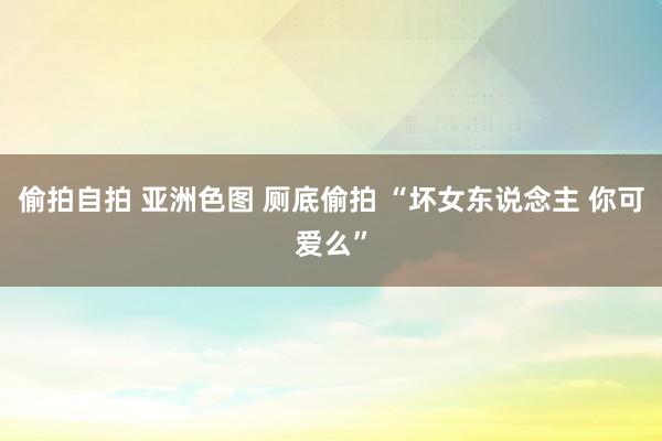 偷拍自拍 亚洲色图 厕底偷拍 “坏女东说念主 你可爱么”