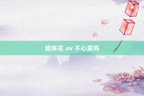 姐妹花 av 不心爱吗