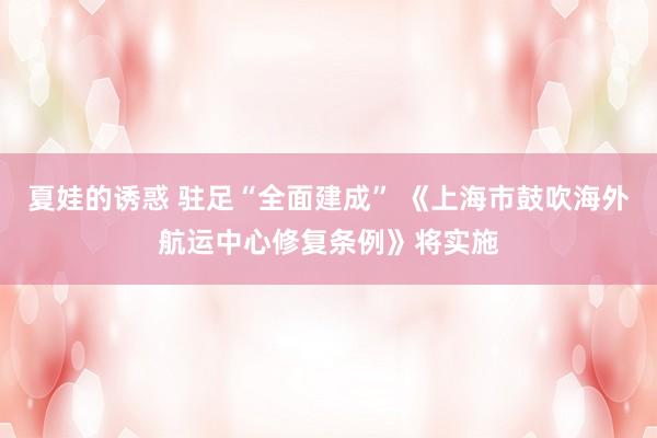夏娃的诱惑 驻足“全面建成” 《上海市鼓吹海外航运中心修复条例》将实施