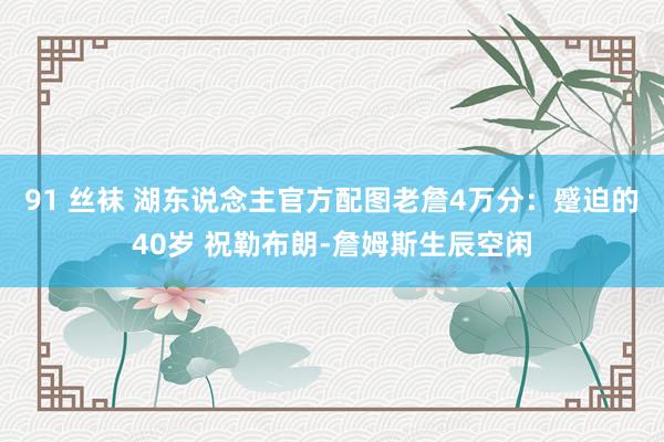 91 丝袜 湖东说念主官方配图老詹4万分：蹙迫的40岁 祝勒布朗-詹姆斯生辰空闲
