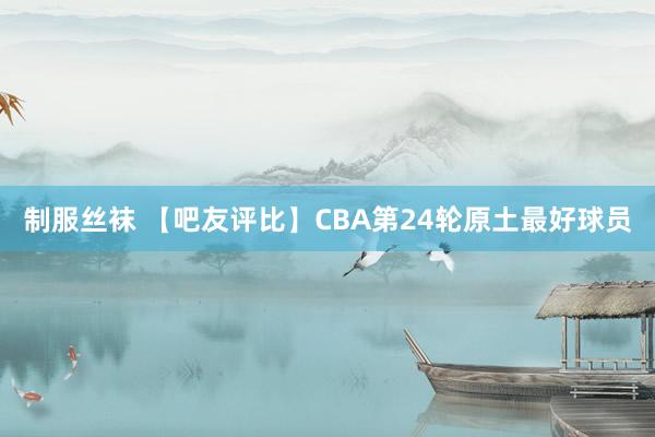 制服丝袜 【吧友评比】CBA第24轮原土最好球员