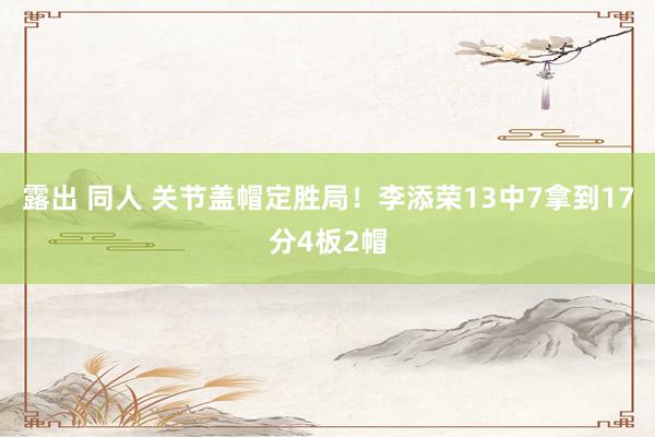 露出 同人 关节盖帽定胜局！李添荣13中7拿到17分4板2帽