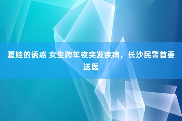 夏娃的诱惑 女生跨年夜突发疾病，长沙民警首要送医