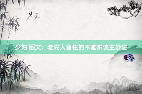 少妇 图文：老先人留住的不雅东谈主妙法
