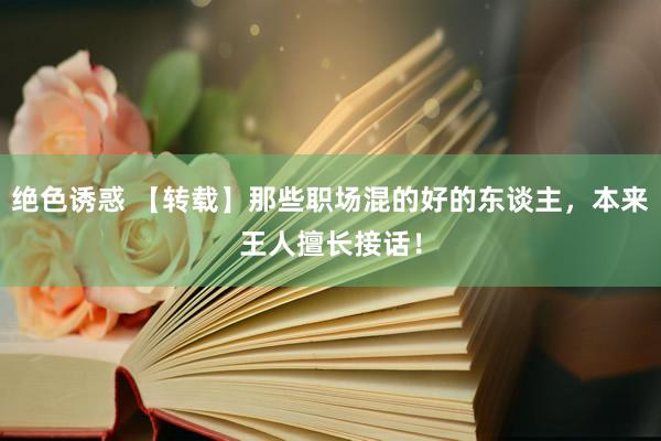 绝色诱惑 【转载】那些职场混的好的东谈主，本来王人擅长接话！