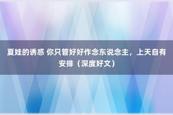 夏娃的诱惑 你只管好好作念东说念主，上天自有安排（深度好文）