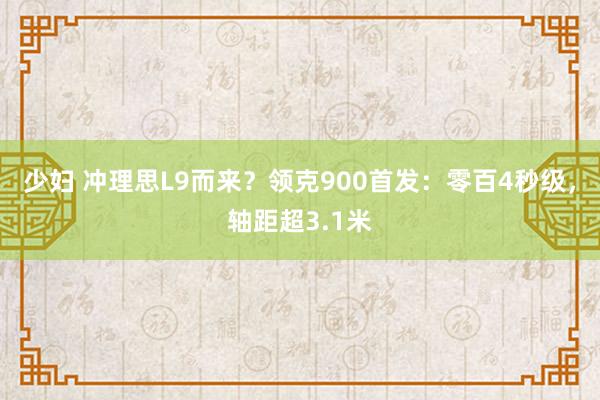 少妇 冲理思L9而来？领克900首发：零百4秒级，轴距超3.1米