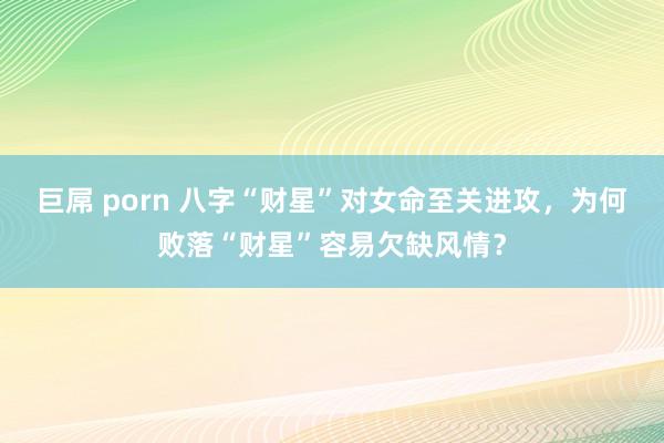 巨屌 porn 八字“财星”对女命至关进攻，为何败落“财星”容易欠缺风情？