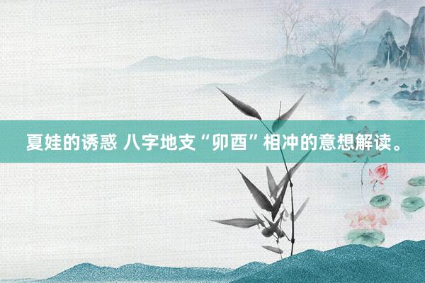 夏娃的诱惑 八字地支“卯酉”相冲的意想解读。